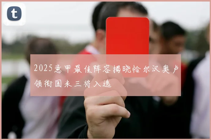 2025意甲最佳阵容揭晓恰尔汉奥卢领衔国米三将入选