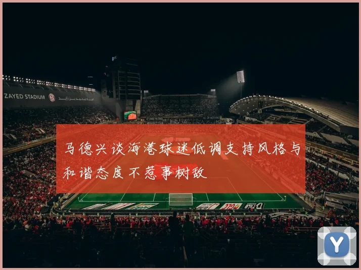马德兴谈海港球迷低调支持风格与和谐态度不惹事树敌