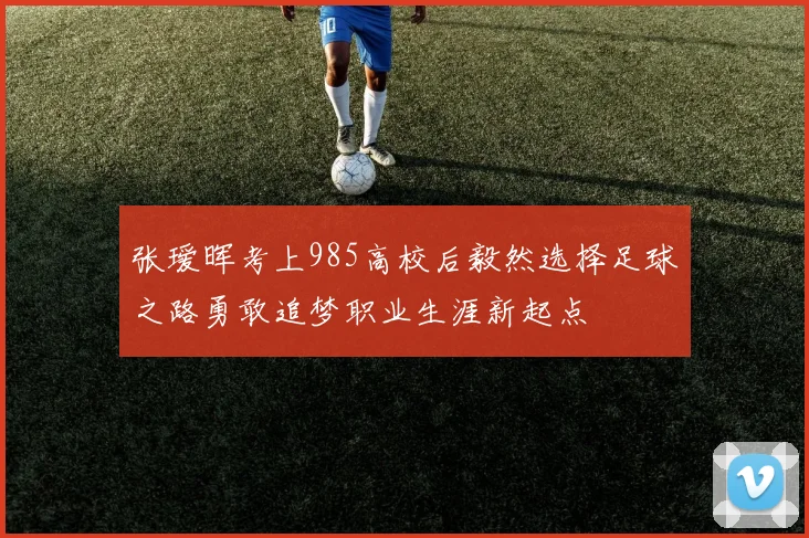 张瑷晖考上985高校后毅然选择足球之路勇敢追梦职业生涯新起点