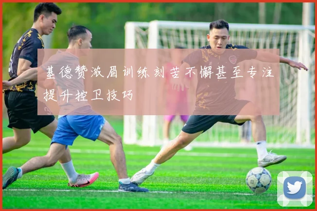 基德赞浓眉训练刻苦不懈甚至专注提升控卫技巧