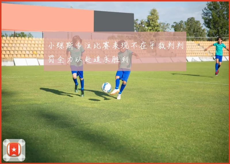 小琼斯专注比赛表现不在乎裁判判罚全力以赴追求胜利