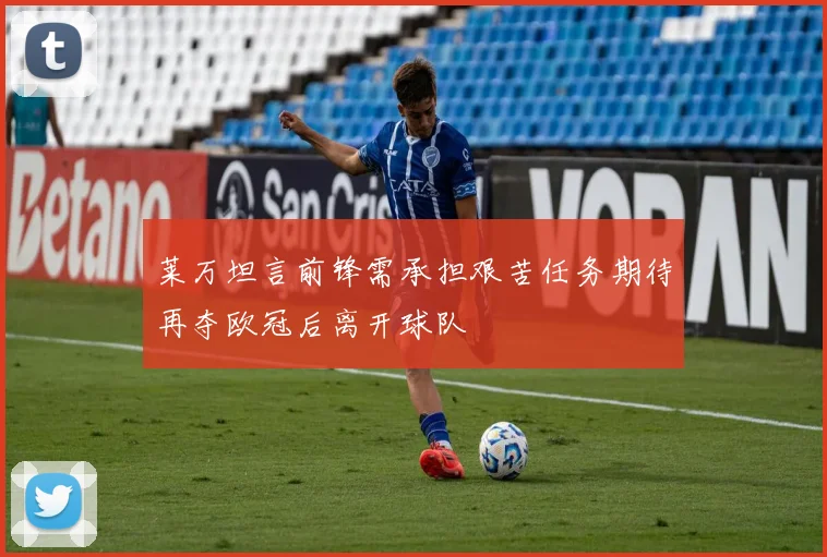 莱万坦言前锋需承担艰苦任务期待再夺欧冠后离开球队
