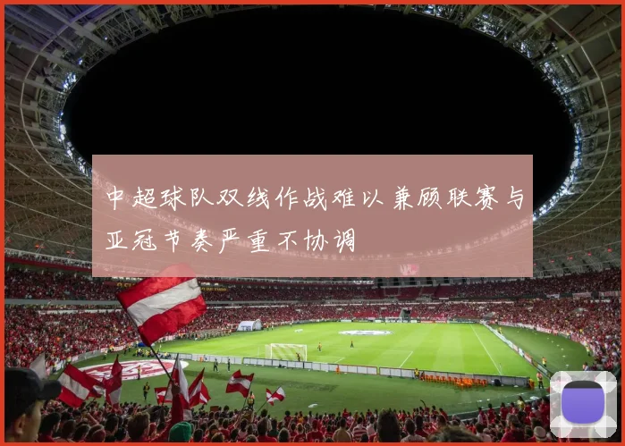 中超球队双线作战难以兼顾联赛与亚冠节奏严重不协调