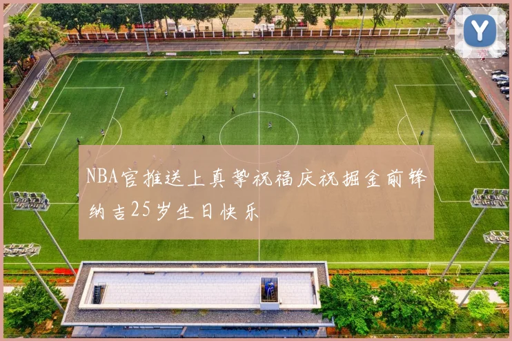 NBA官推送上真挚祝福庆祝掘金前锋纳吉25岁生日快乐