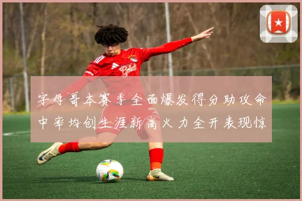 字母哥本赛季全面爆发得分助攻命中率均创生涯新高火力全开表现惊艳