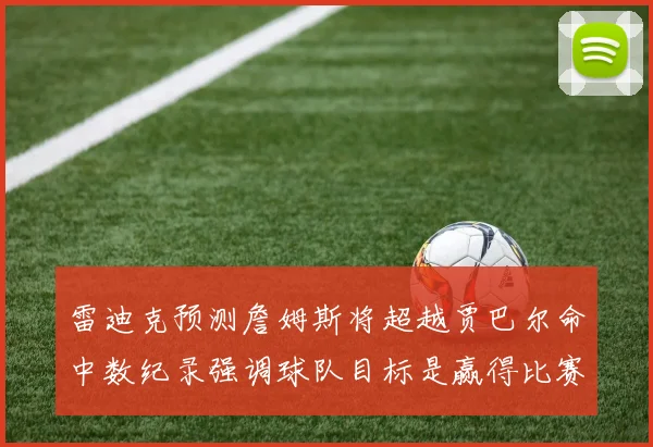 雷迪克预测詹姆斯将超越贾巴尔命中数纪录强调球队目标是赢得比赛