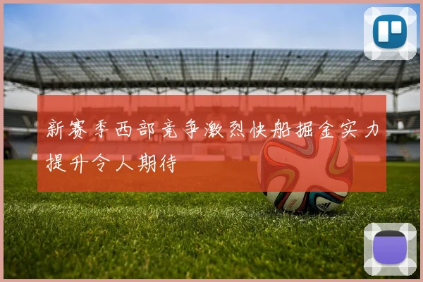 新赛季西部竞争激烈快船掘金实力提升令人期待