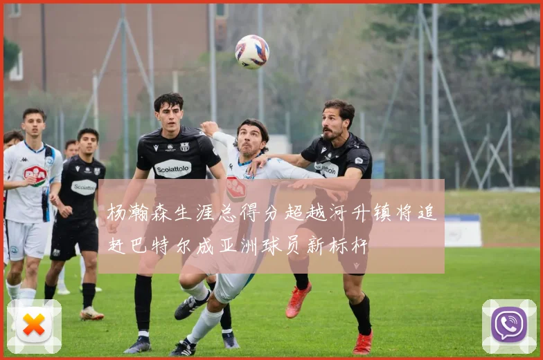 杨瀚森生涯总得分超越河升镇将追赶巴特尔成亚洲球员新标杆