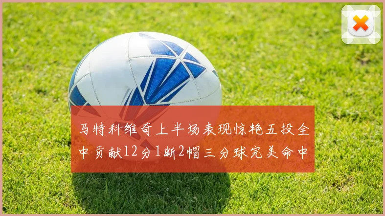 马特科维奇上半场表现惊艳五投全中贡献12分1断2帽三分球完美命中