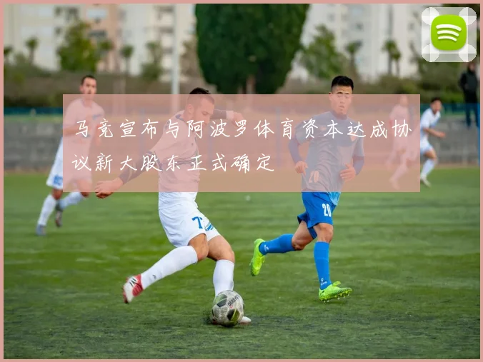 马竞宣布与阿波罗体育资本达成协议新大股东正式确定