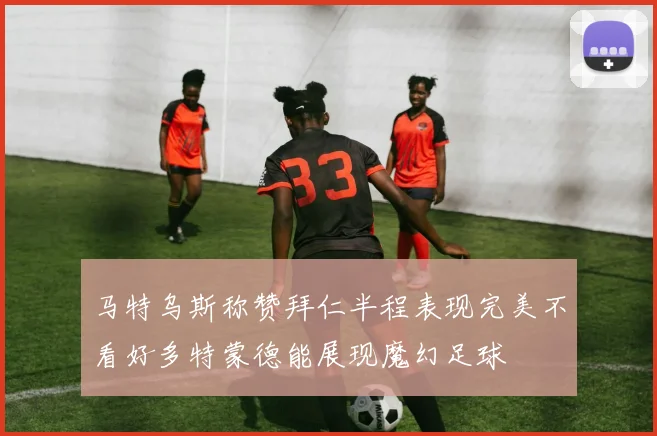 马特乌斯称赞拜仁半程表现完美不看好多特蒙德能展现魔幻足球
