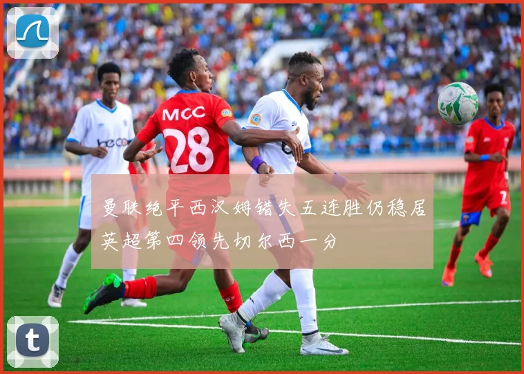 曼联绝平西汉姆错失五连胜仍稳居英超第四领先切尔西一分