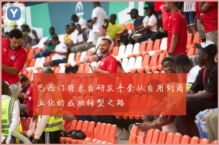 巴西门将亲自研发手套从自用到商业化的成功转型之路