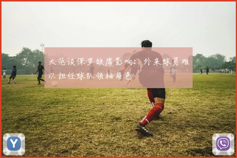 大范谈保罗缺席影响：外来球员难以担任球队领袖角色