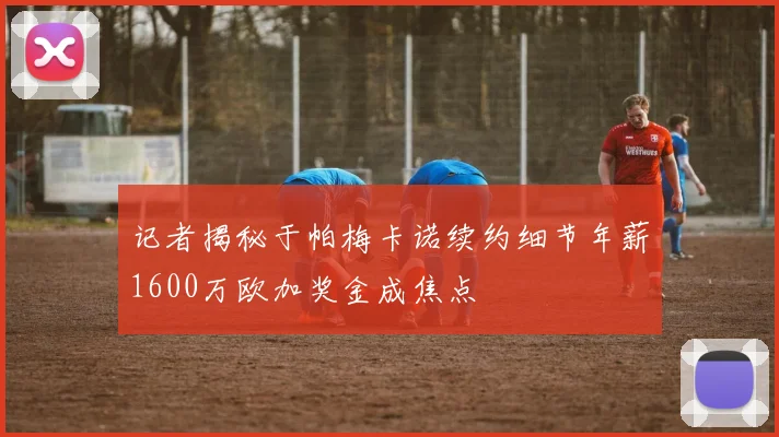 记者揭秘于帕梅卡诺续约细节年薪1600万欧加奖金成焦点