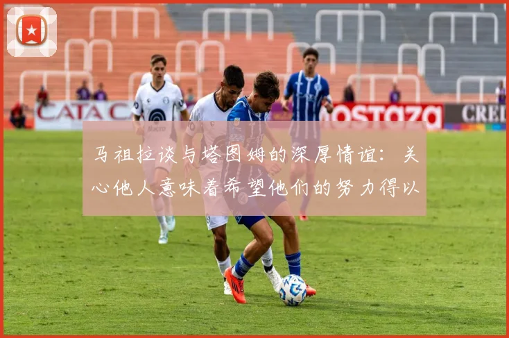 马祖拉谈与塔图姆的深厚情谊：关心他人意味着希望他们的努力得以回报