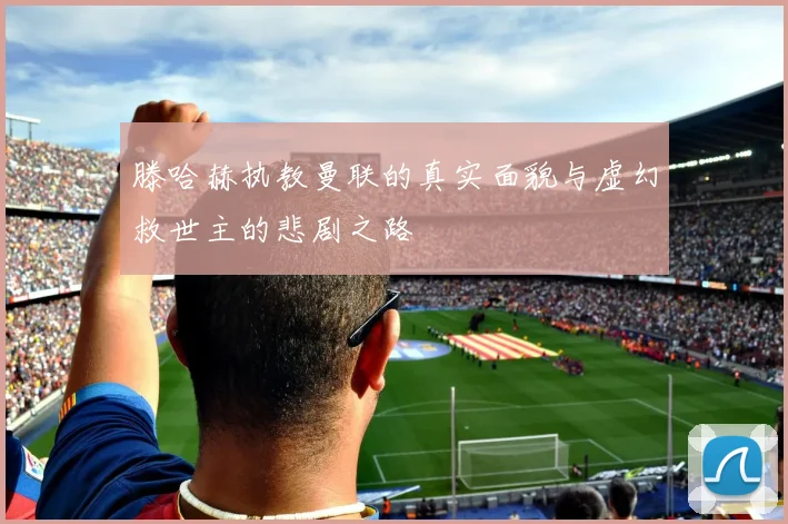 滕哈赫执教曼联的真实面貌与虚幻救世主的悲剧之路