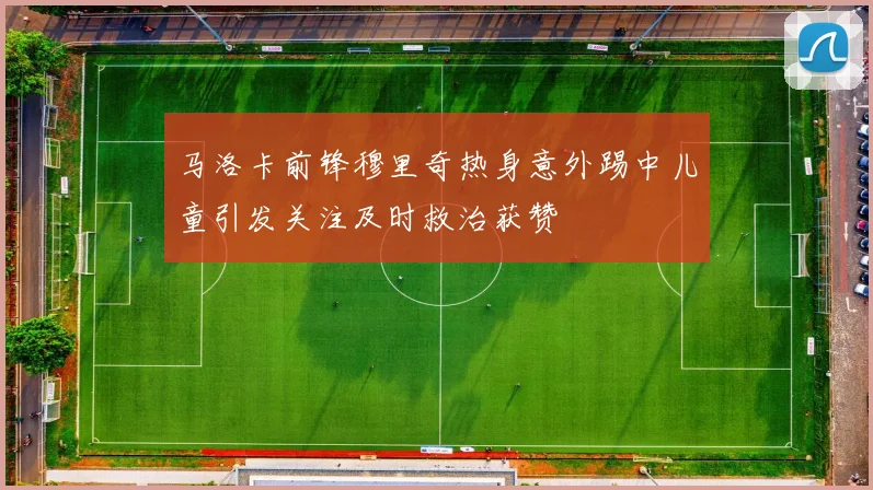 马洛卡前锋穆里奇热身意外踢中儿童引发关注及时救治获赞