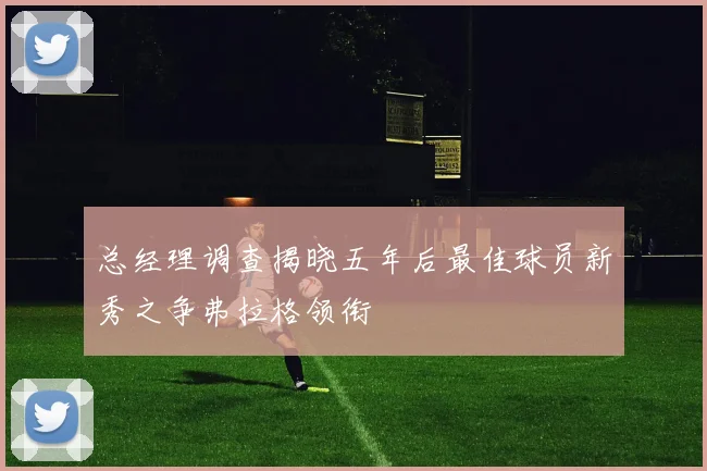 总经理调查揭晓五年后最佳球员新秀之争弗拉格领衔