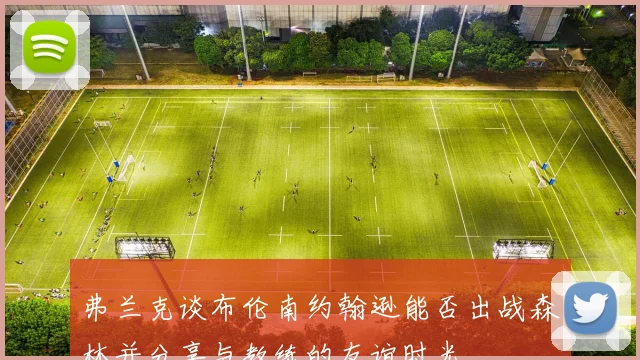 弗兰克谈布伦南约翰逊能否出战森林并分享与教练的友谊时光