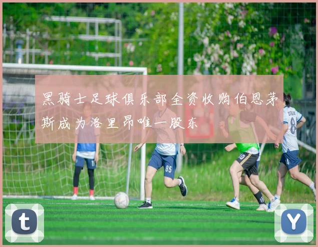 黑骑士足球俱乐部全资收购伯恩茅斯成为洛里昂唯一股东