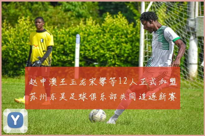 赵申澳王玉龙宋攀等12人正式加盟苏州东吴足球俱乐部共同追逐新赛季目标