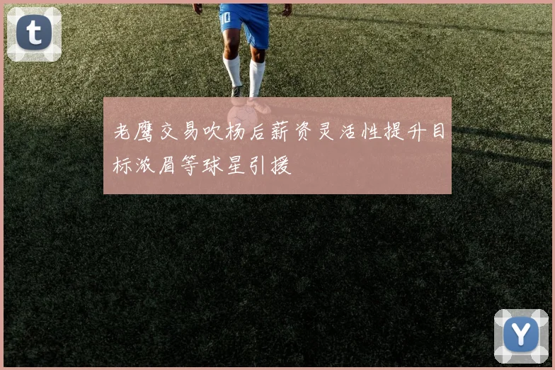 老鹰交易吹杨后薪资灵活性提升目标浓眉等球星引援