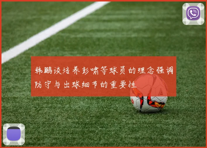 韩鹏谈培养彭啸等球员的理念强调防守与出球细节的重要性