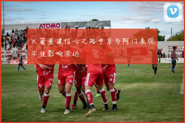 火箭重建信心之路申京与阿门表现不佳影响深远