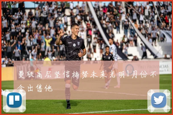 曼联高层坚信梅努未来光明1月份不会出售他