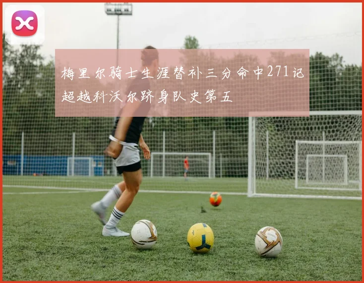 梅里尔骑士生涯替补三分命中271记超越科沃尔跻身队史第五
