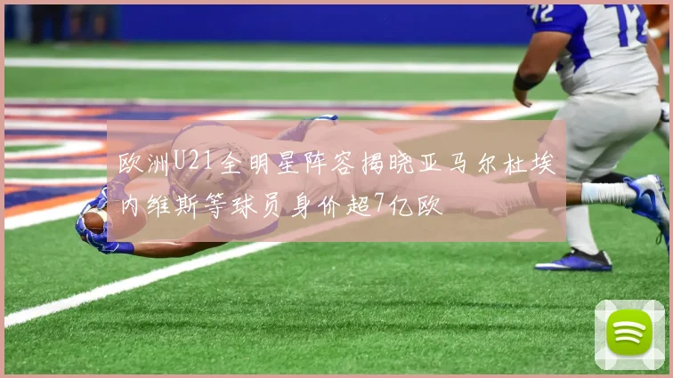 欧洲U21全明星阵容揭晓亚马尔杜埃内维斯等球员身价超7亿欧