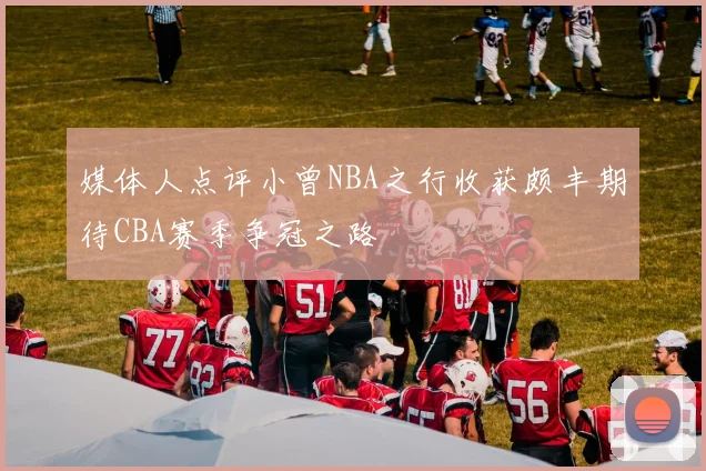 媒体人点评小曾NBA之行收获颇丰期待CBA赛季争冠之路
