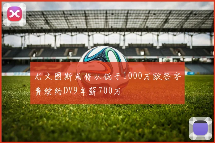 尤文图斯或将以低于1000万欧签字费续约DV9年薪700万