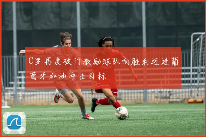 C罗再度破门激励球队向胜利迈进葡萄牙加油冲击目标