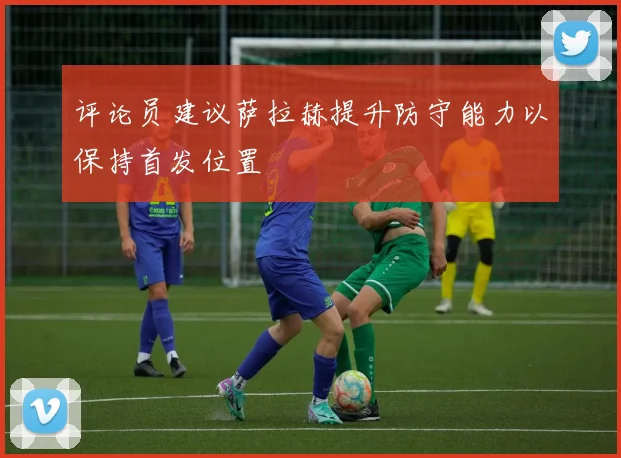 评论员建议萨拉赫提升防守能力以保持首发位置
