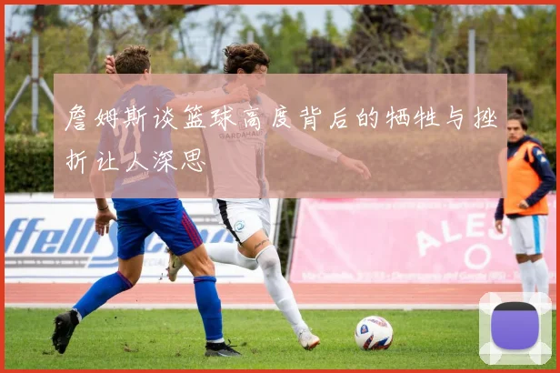 詹姆斯谈篮球高度背后的牺牲与挫折让人深思