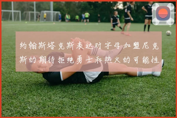 约翰斯塔克斯表达对字母加盟尼克斯的期待拒绝勇士和热火的可能性