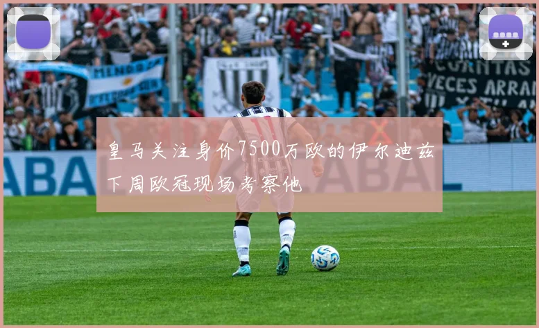 皇马关注身价7500万欧的伊尔迪兹下周欧冠现场考察他