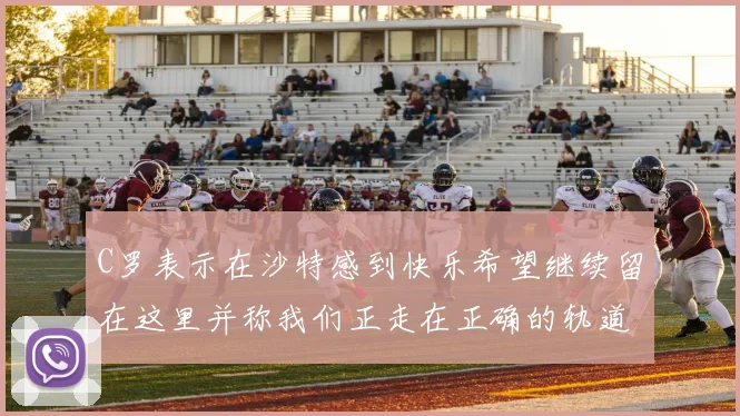 C罗表示在沙特感到快乐希望继续留在这里并称我们正走在正确的轨道上