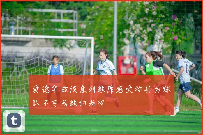 爱德华兹谈康利缺席感受称其为球队不可或缺的老将