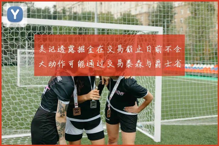 美记透露掘金在交易截止日前不会大动作可能通过交易泰森与爵士省钱