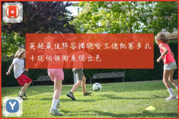 英超最佳阵容揭晓哈兰德凯塞多扎卡廷伯领衔表现出色