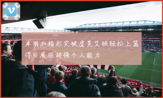 库明加精彩突破虚晃艾顿轻松上篮得分展现超强个人能力