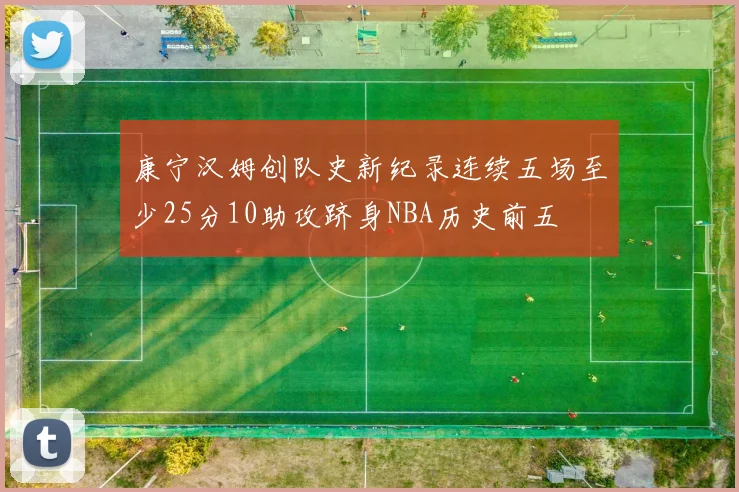 康宁汉姆创队史新纪录连续五场至少25分10助攻跻身NBA历史前五