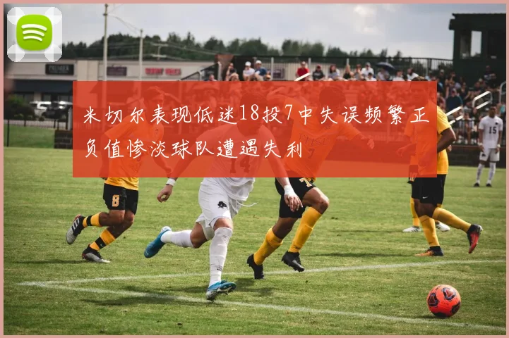 米切尔表现低迷18投7中失误频繁正负值惨淡球队遭遇失利