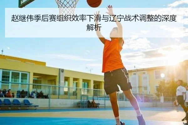 赵继伟季后赛组织效率下滑与辽宁战术调整的深度解析